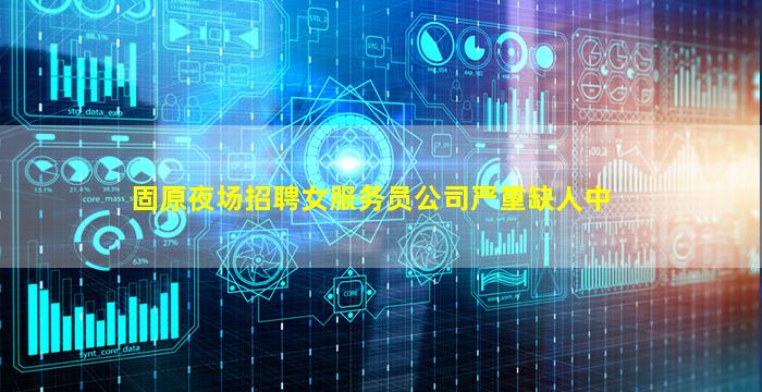固原夜场招聘女服务员公司严重缺人中